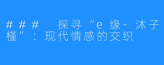 ### 探寻“e缘-沐子槿”:现代情感的交织