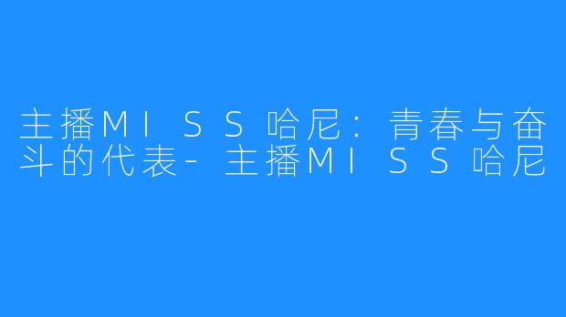 主播MISS哈尼:青春与奋斗的代表-主播MISS哈尼