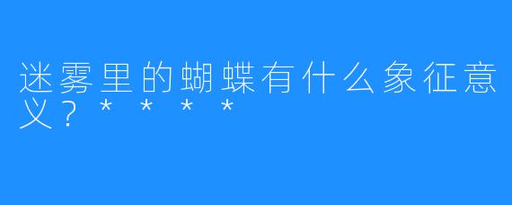 迷雾里的蝴蝶有什么象征意义？****