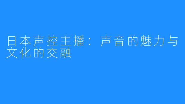 日本声控主播:声音的魅力与文化的交融