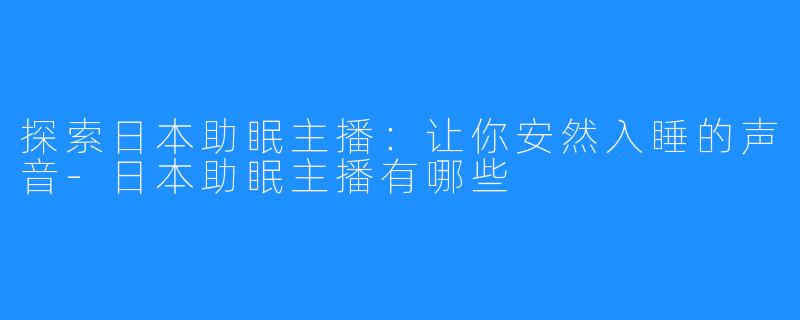 探索日本助眠主播：让你安然入睡的声音-日本助眠主播有哪些