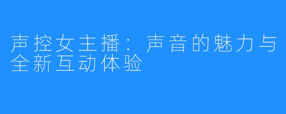 声控女主播:声音的魅力与全新互动体验