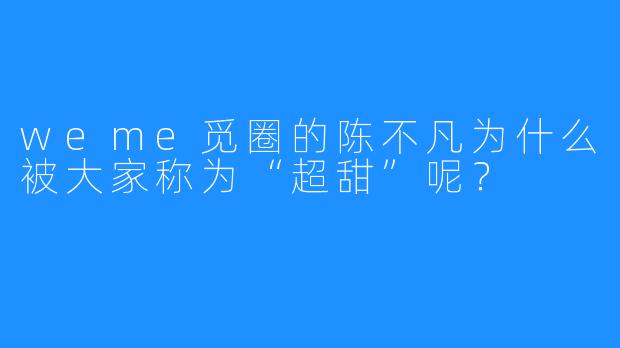 weme觅圈的陈不凡为什么被大家称为“超甜”呢？