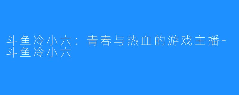 斗鱼冷小六:青春与热血的游戏主播-斗鱼冷小六