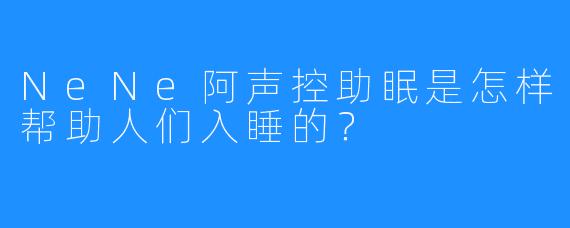 NeNe阿声控助眠是怎样帮助人们入睡的？