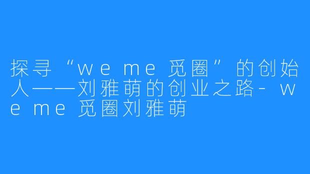 探寻“weme觅圈”的创始人——刘雅萌的创业之路-weme觅圈刘雅萌