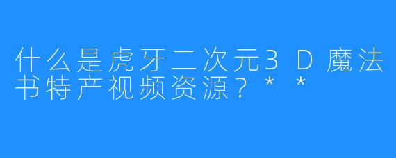 什么是虎牙二次元3D魔法书特产视频资源？**
