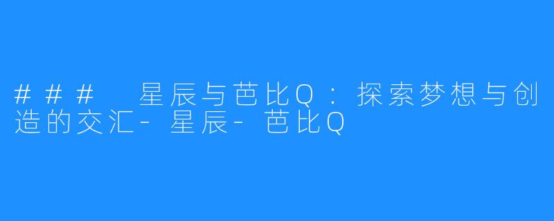 ### 星辰与芭比Q：探索梦想与创造的交汇-星辰-芭比Q