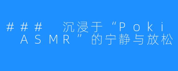 ### 沉浸于“Poki ASMR”的宁静与放松