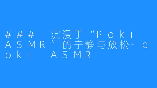 ### 沉浸于“Poki ASMR”的宁静与放松-poki ASMR