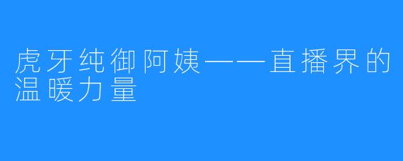虎牙纯御阿姨——直播界的温暖力量