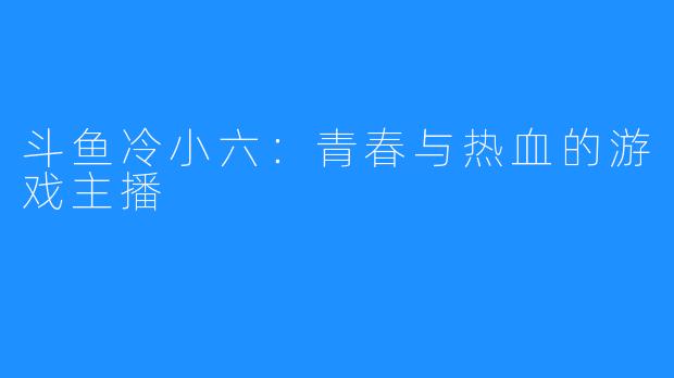 斗鱼冷小六:青春与热血的游戏主播