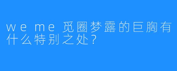 weme觅圈梦露的巨胸有什么特别之处？
