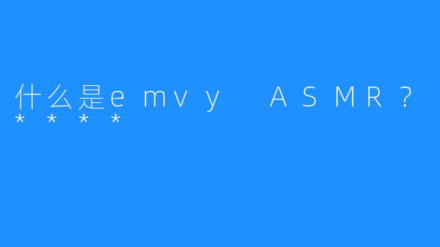 什么是emvy ASMR？****
