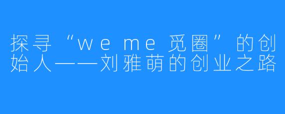 探寻“weme觅圈”的创始人——刘雅萌的创业之路