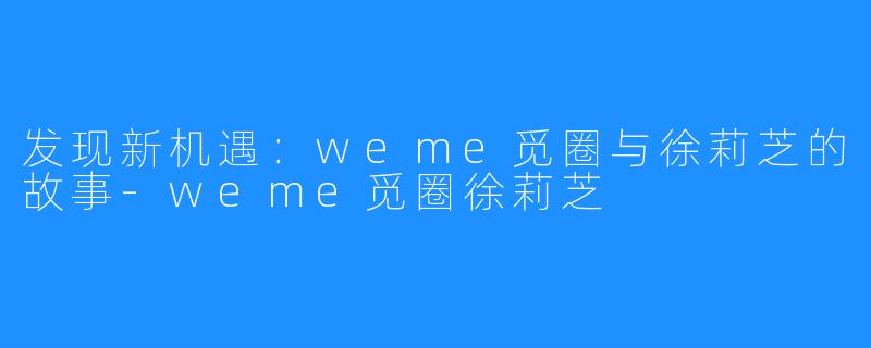 发现新机遇:weme觅圈与徐莉芝的故事-weme觅圈徐莉芝