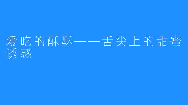 爱吃的酥酥——舌尖上的甜蜜诱惑