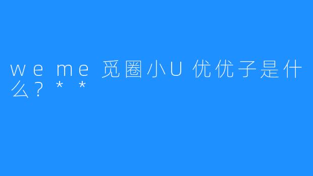 weme觅圈小U优优子是什么？**