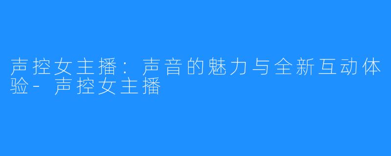 声控女主播:声音的魅力与全新互动体验-声控女主播