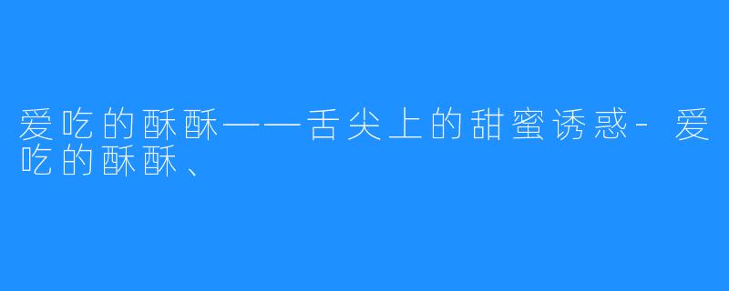 爱吃的酥酥——舌尖上的甜蜜诱惑-爱吃的酥酥、