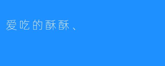爱吃的酥酥——舌尖上的甜蜜诱惑