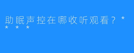 助眠声控在哪收听观看？****
