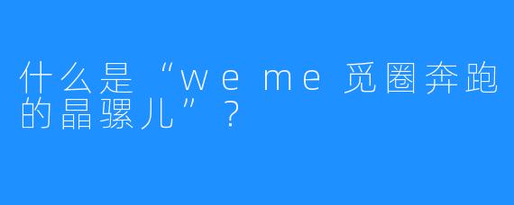 什么是“weme觅圈奔跑的晶骡儿”？