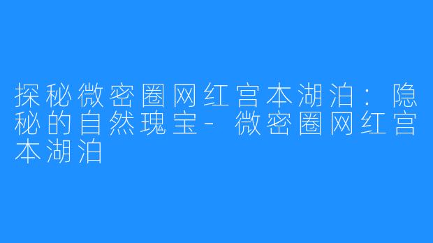 探秘微密圈网红宫本湖泊:隐秘的自然瑰宝-微密圈网红宫本湖泊
