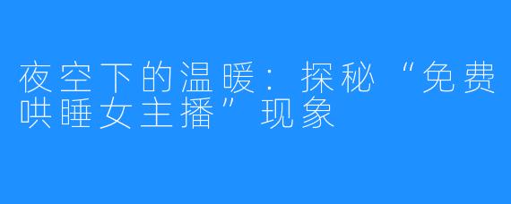 夜空下的温暖：探秘“免费哄睡女主播”现象