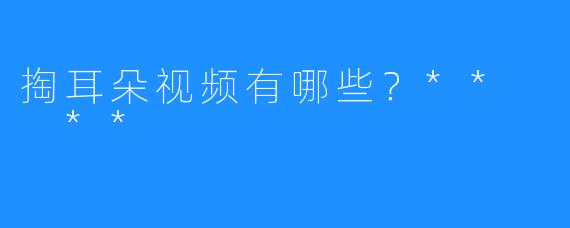 掏耳朵视频有哪些？**  **