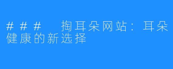 ### 掏耳朵网站：耳朵健康的新选择