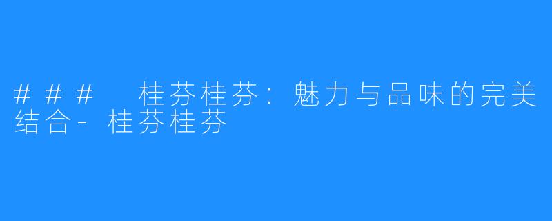### 桂芬桂芬：魅力与品味的完美结合-桂芬桂芬