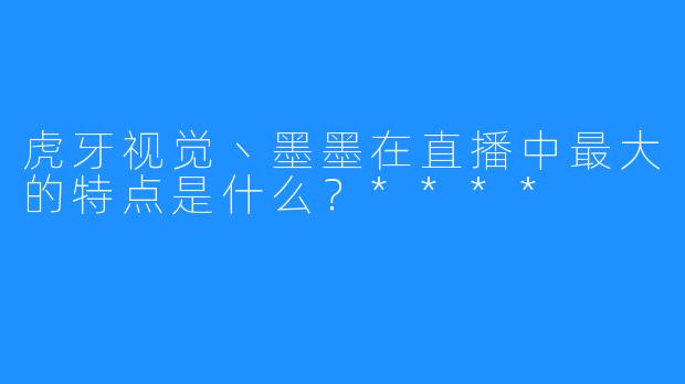 虎牙视觉丶墨墨在直播中最大的特点是什么？****