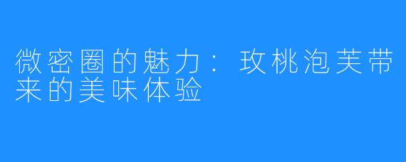 微密圈的魅力:玫桃泡芙带来的美味体验