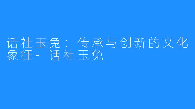 话社玉兔：传承与创新的文化象征-话社玉兔