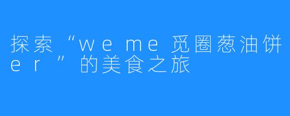 探索“weme觅圈葱油饼er”的美食之旅