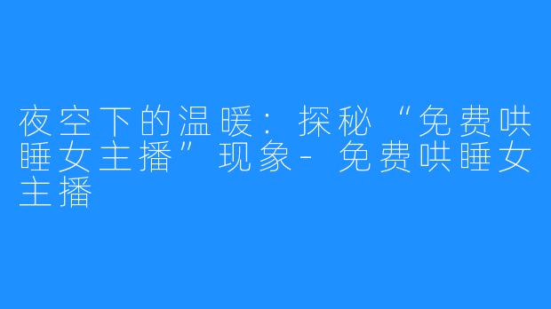 夜空下的温暖：探秘“免费哄睡女主播”现象-免费哄睡女主播
