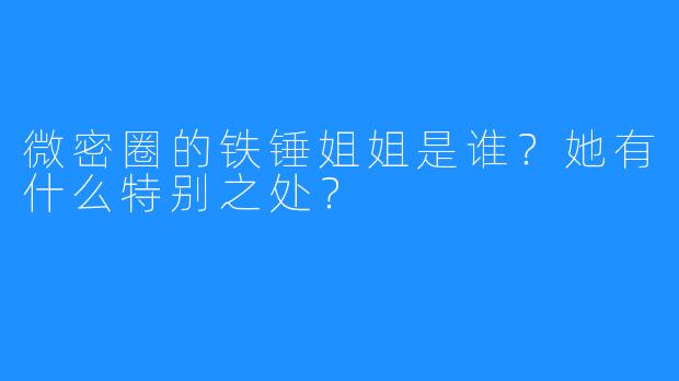 微密圈的铁锤姐姐是谁？她有什么特别之处？