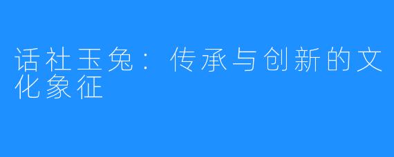 话社玉兔：传承与创新的文化象征