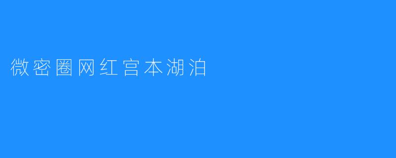 探秘微密圈网红宫本湖泊：隐秘的自然瑰宝