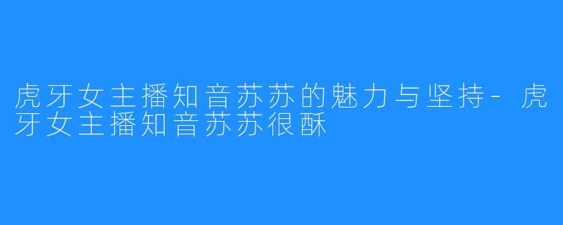 虎牙女主播知音苏苏的魅力与坚持-虎牙女主播知音苏苏很酥