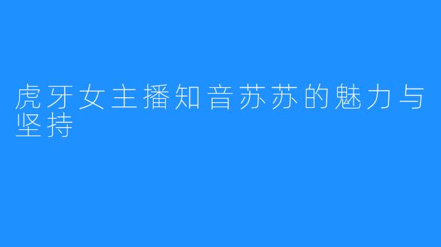 虎牙女主播知音苏苏的魅力与坚持