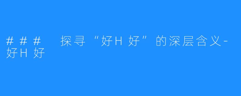### 探寻“好H好”的深层含义-好H好