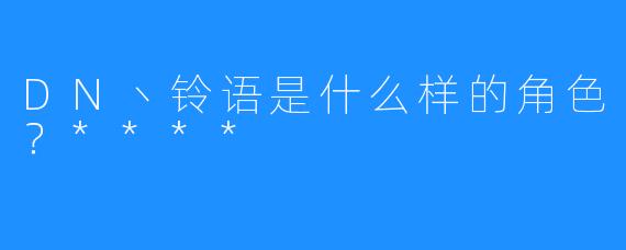 DN丶铃语是什么样的角色？****