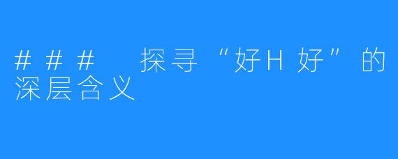 ### 探寻“好H好”的深层含义