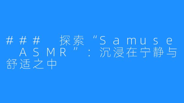 ### 探索“Samuse ASMR”:沉浸在宁静与舒适之中