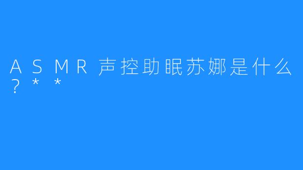 ASMR声控助眠苏娜是什么？**