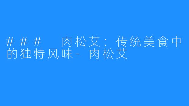 ### 肉松艾:传统美食中的独特风味-肉松艾