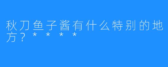 秋刀鱼子酱有什么特别的地方？****
