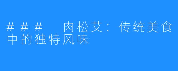 ### 肉松艾:传统美食中的独特风味